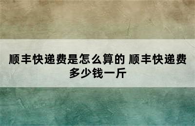 顺丰快递费是怎么算的 顺丰快递费多少钱一斤